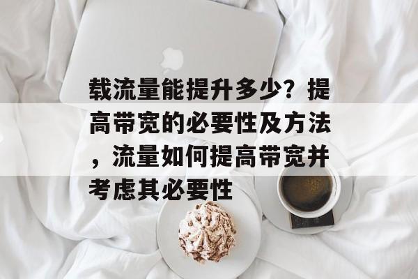 载流量能提升多少？提高带宽的必要性及方法，流量如何提高带宽并考虑其必要性