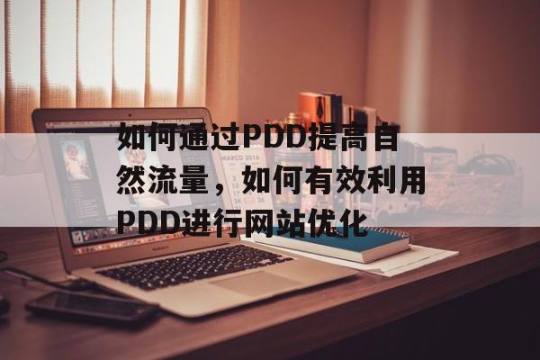 如何通过PDD提高自然流量,如何有效利用PDD进行网站优化 如何通过PDD提高自然流量,如何有效利用PDD进行网站优化