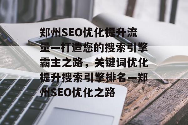 郑州SEO优化提升流量—打造您的搜索引擎霸主之路，关键词优化提升搜索引擎排名—郑州SEO优化之路