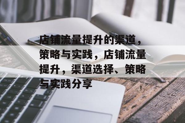 店铺流量提升的渠道,策略与实践,店铺流量提升,渠道选择、策略与实践分享 店铺流量提升的渠道,策略与实践,店铺流量提升,渠道选择、策略与实践分享