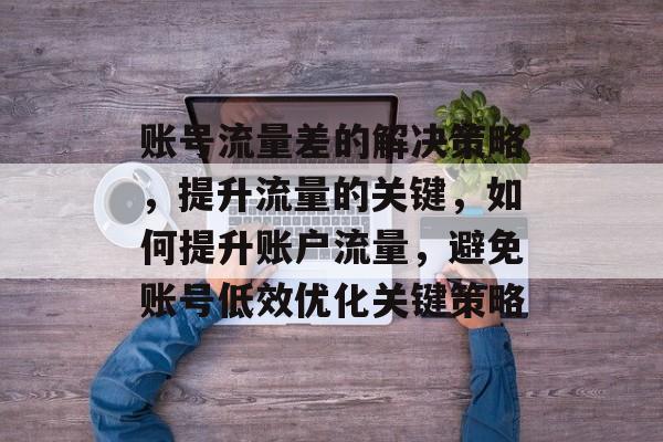 账号流量差的解决策略,提升流量的关键,如何提升账户流量,避免账号低效优化关键策略 账号流量差的解决策略,提升流量的关键,如何提升账户流量,避免账号低效优化关键策略