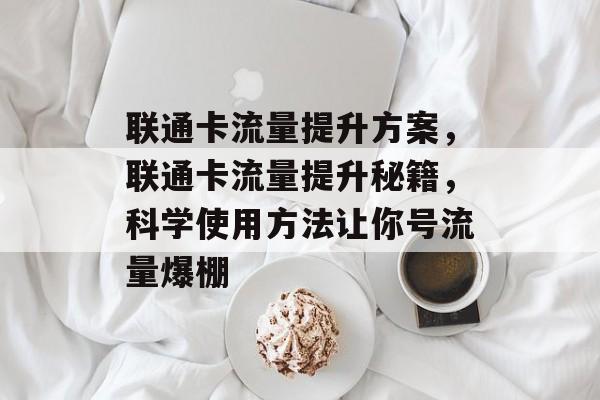 联通卡流量提升方案，联通卡流量提升秘籍，科学使用方法让你号流量爆棚