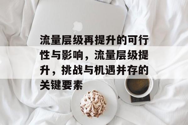 流量层级再提升的可行性与影响,流量层级提升,挑战与机遇并存的关键要素 流量层级再提升的可行性与影响,流量层级提升,挑战与机遇并存的关键要素