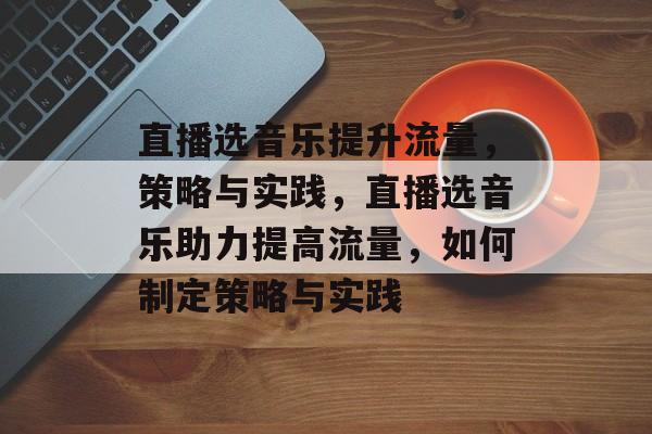 直播选音乐提升流量,策略与实践,直播选音乐助力提高流量,如何制定策略与实践 直播选音乐提升流量,策略与实践,直播选音乐助力提高流量,如何制定策略与实践