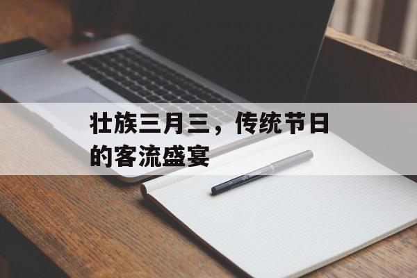 壮族三月三,传统节日的客流盛宴 壮族三月三,传统节日的客流盛宴