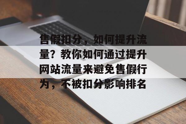 售假扣分,如何提升流量?教你如何通过提升网站流量来避免售假行为,不被扣分影响排名 售假扣分,如何提升流量?教你如何通过提升网站流量来避免售假行为,不被扣分影响排名
