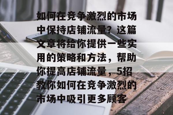 如何在竞争激烈的市场中保持店铺流量?这篇文章将给你提供一些实用的策略和方法,帮助你提高店铺流量,5招教你如何在竞争激烈的市场中吸引更多顾客 如何在竞争激烈的市场中保持店铺流量?这篇文章将给你提供一些实用的策略和方法,帮助你提高店铺流量,5招教你如何在竞争激烈的市场中吸引更多顾客