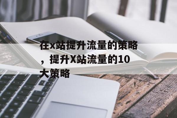 在x站提升流量的策略,提升X站流量的10大策略 在x站提升流量的策略,提升X站流量的10大策略