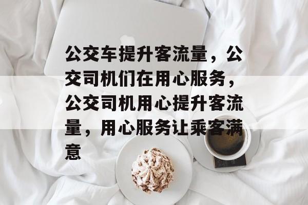 公交车提升客流量,公交司机们在用心服务,公交司机用心提升客流量,用心服务让乘客满意 公交车提升客流量,公交司机们在用心服务,公交司机用心提升客流量,用心服务让乘客满意