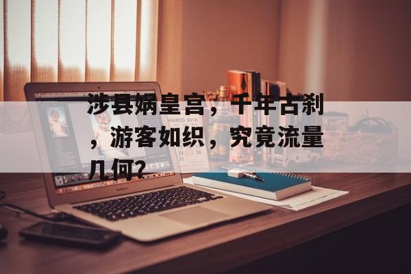 涉县娲皇宫，千年古刹，游客如织，究竟流量几何？