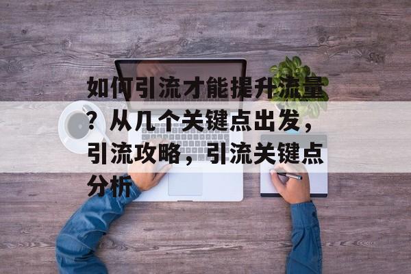 如何引流才能提升流量?从几个关键点出发,引流攻略,引流关键点分析 如何引流才能提升流量?从几个关键点出发,引流攻略,引流关键点分析