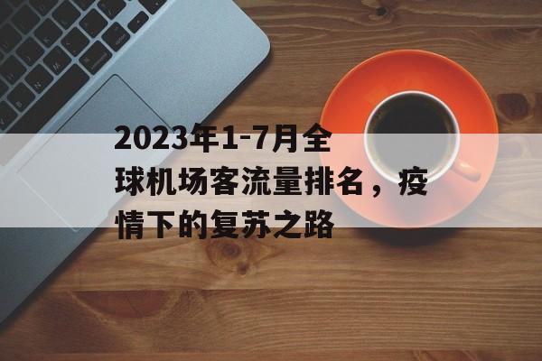 2023年1-7月全球机场客流量排名,疫情下的复苏之路 2023年1-7月全球机场客流量排名,疫情下的复苏之路