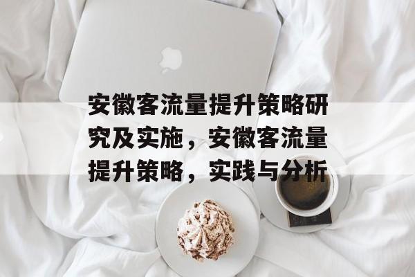 安徽客流量提升策略研究及实施,安徽客流量提升策略,实践与分析 安徽客流量提升策略研究及实施,安徽客流量提升策略,实践与分析