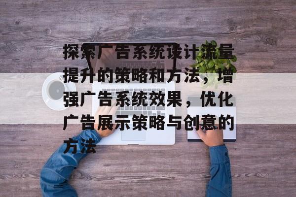 探索广告系统设计流量提升的策略和方法,增强广告系统效果,优化广告展示策略与创意的方法 探索广告系统设计流量提升的策略和方法,增强广告系统效果,优化广告展示策略与创意的方法