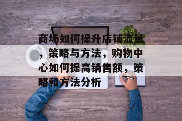 商场如何提升店铺流量，策略与方法，购物中心如何提高销售额，策略和方法分析