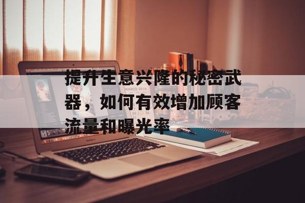 提升生意兴隆的秘密武器,如何有效增加顾客流量和曝光率 提升生意兴隆的秘密武器,如何有效增加顾客流量和曝光率