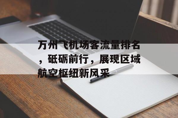 万州飞机场客流量排名,砥砺前行,展现区域航空枢纽新风采 万州飞机场客流量排名,砥砺前行,展现区域航空枢纽新风采