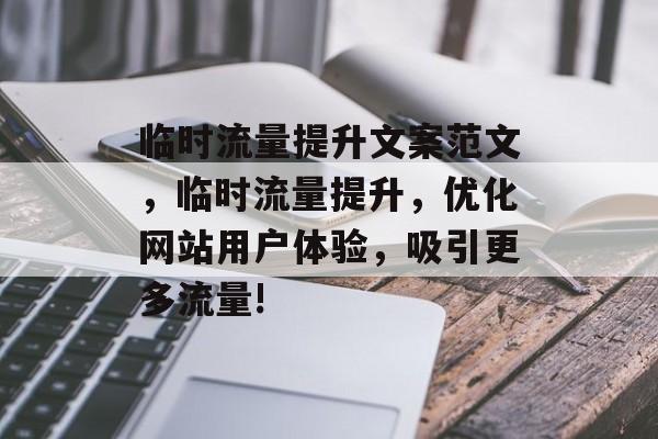 临时流量提升文案范文,临时流量提升,优化网站用户体验,吸引更多流量! 临时流量提升文案范文,临时流量提升,优化网站用户体验,吸引更多流量!