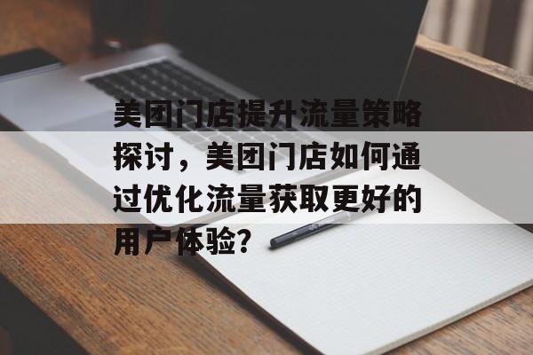 美团门店提升流量策略探讨，美团门店如何通过优化流量获取更好的用户体验？