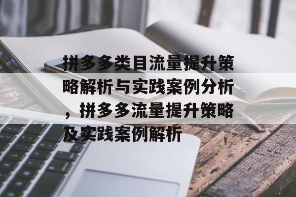 拼多多类目流量提升策略解析与实践案例分析,拼多多流量提升策略及实践案例解析 拼多多类目流量提升策略解析与实践案例分析,拼多多流量提升策略及实践案例解析