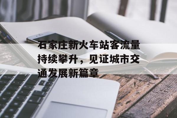 石家庄新火车站客流量持续攀升,见证城市交通发展新篇章 石家庄新火车站客流量持续攀升,见证城市交通发展新篇章