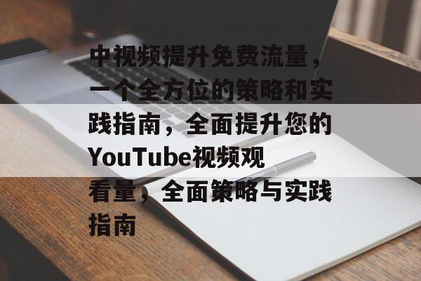中视频提升免费流量,一个全方位的策略和实践指南,全面提升您的YouTube视频观看量,全面策略与实践指南 中视频提升免费流量,一个全方位的策略和实践指南,全面提升您的YouTube视频观看量,全面策略与实践指南