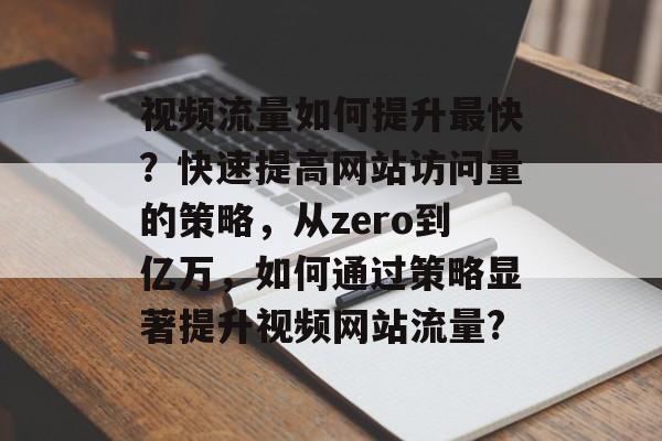 视频流量如何提升最快?快速提高网站访问量的策略,从zero到亿万,如何通过策略显著提升视频网站流量? 视频流量如何提升最快?快速提高网站访问量的策略,从zero到亿万,如何通过策略显著提升视频网站流量?
