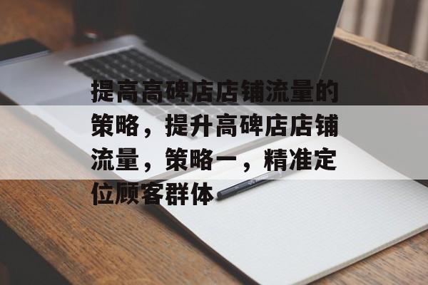 提高高碑店店铺流量的策略,提升高碑店店铺流量,策略一,精准定位顾客群体 提高高碑店店铺流量的策略,提升高碑店店铺流量,策略一,精准定位顾客群体
