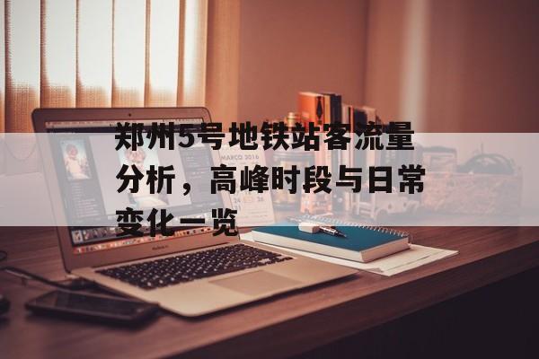 郑州5号地铁站客流量分析,高峰时段与日常变化一览 郑州5号地铁站客流量分析,高峰时段与日常变化一览