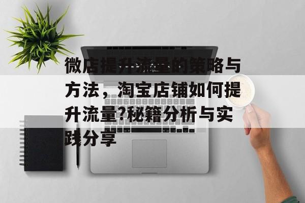 微店提升流量的策略与方法,淘宝店铺如何提升流量?秘籍分析与实践分享 微店提升流量的策略与方法,淘宝店铺如何提升流量?秘籍分析与实践分享