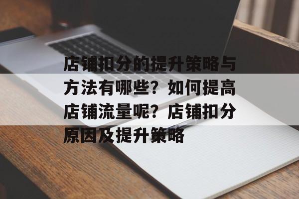店铺扣分的提升策略与方法有哪些?如何提高店铺流量呢?店铺扣分原因及提升策略 店铺扣分的提升策略与方法有哪些?如何提高店铺流量呢?店铺扣分原因及提升策略