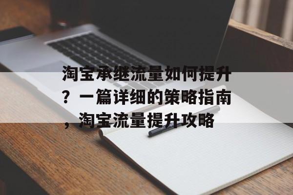 淘宝承继流量如何提升？一篇详细的策略指南，淘宝流量提升攻略