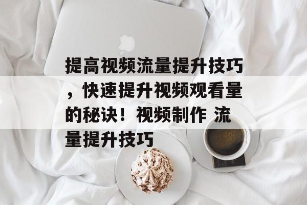 提高视频流量提升技巧,快速提升视频观看量的秘诀!视频制作 流量提升技巧 提高视频流量提升技巧,快速提升视频观看量的秘诀!视频制作 流量提升技巧