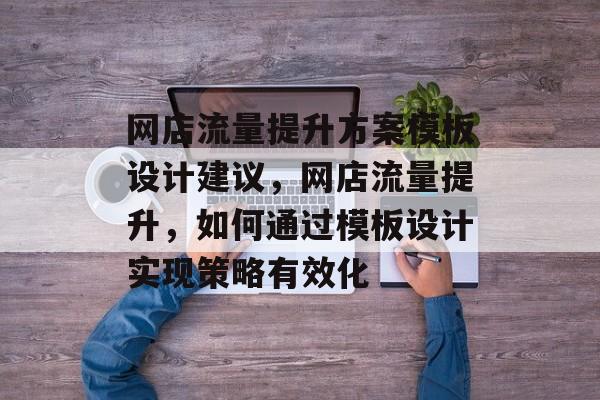 网店流量提升方案模板设计建议,网店流量提升,如何通过模板设计实现策略有效化 网店流量提升方案模板设计建议,网店流量提升,如何通过模板设计实现策略有效化