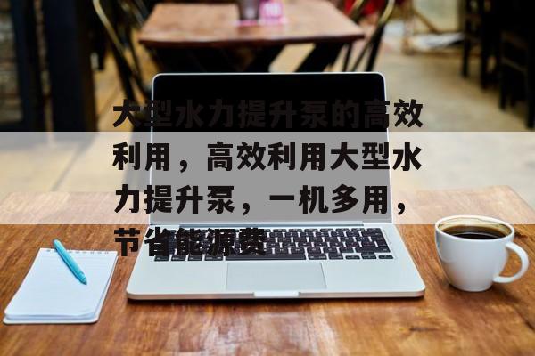 大型水力提升泵的高效利用,高效利用大型水力提升泵,一机多用,节省能源费 大型水力提升泵的高效利用,高效利用大型水力提升泵,一机多用,节省能源费