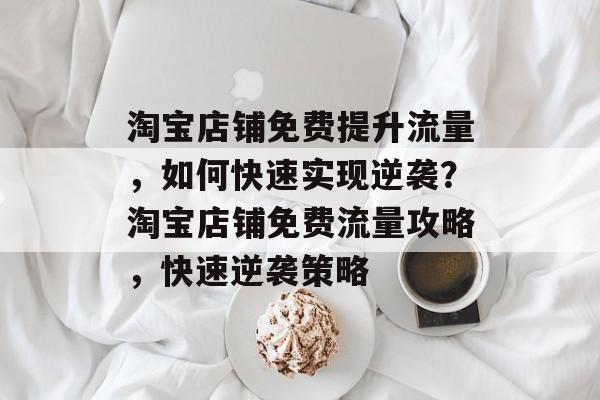 淘宝店铺免费提升流量,如何快速实现逆袭?淘宝店铺免费流量攻略,快速逆袭策略 淘宝店铺免费提升流量,如何快速实现逆袭?淘宝店铺免费流量攻略,快速逆袭策略