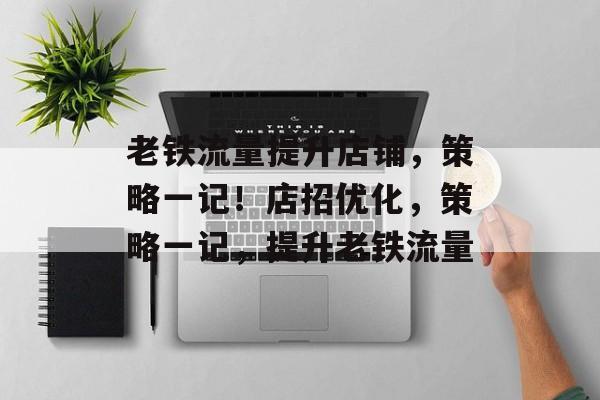 老铁流量提升店铺,策略一记!店招优化,策略一记,提升老铁流量 老铁流量提升店铺,策略一记!店招优化,策略一记,提升老铁流量