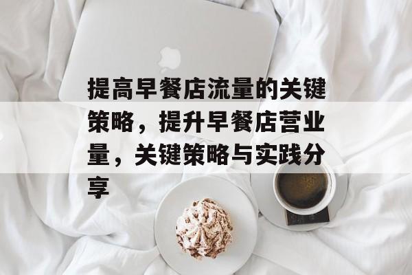 提高早餐店流量的关键策略,提升早餐店营业量,关键策略与实践分享 提高早餐店流量的关键策略,提升早餐店营业量,关键策略与实践分享