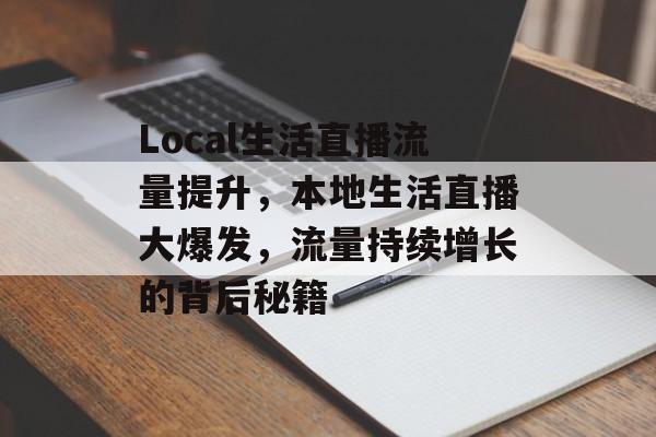 Local生活直播流量提升,本地生活直播大爆发,流量持续增长的背后秘籍 Local生活直播流量提升,本地生活直播大爆发,流量持续增长的背后秘籍