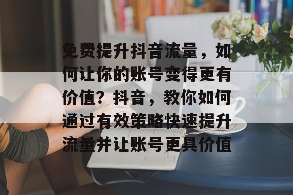 免费提升抖音流量,如何让你的账号变得更有价值?抖音,教你如何通过有效策略快速提升流量并让账号更具价值 免费提升抖音流量,如何让你的账号变得更有价值?抖音,教你如何通过有效策略快速提升流量并让账号更具价值