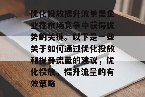 优化投放提升流量是企业在市场竞争中获得优势的关键。以下是一些关于如何通过优化投放和提升流量的建议,优化投放,提升流量的有效策略 优化投放提升流量是企业在市场竞争中获得优势的关键。以下是一些关于如何通过优化投放和提升流量的建议,优化投放,提升流量的有效策略