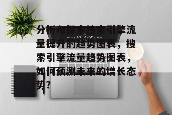 分析和探索搜索引擎流量提升的趋势图表，搜索引擎流量趋势图表，如何预测未来的增长态势?