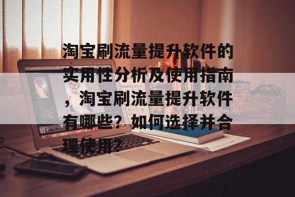 淘宝刷流量提升软件的实用性分析及使用指南,淘宝刷流量提升软件有哪些?如何选择并合理使用? 淘宝刷流量提升软件的实用性分析及使用指南,淘宝刷流量提升软件有哪些?如何选择并合理使用?