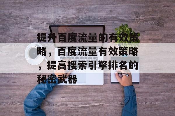 提升百度流量的有效策略,百度流量有效策略,提高搜索引擎排名的秘密武器 提升百度流量的有效策略,百度流量有效策略,提高搜索引擎排名的秘密武器