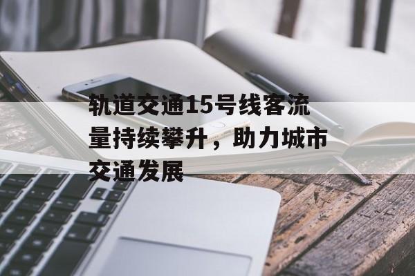 轨道交通15号线客流量持续攀升,助力城市交通发展 轨道交通15号线客流量持续攀升,助力城市交通发展