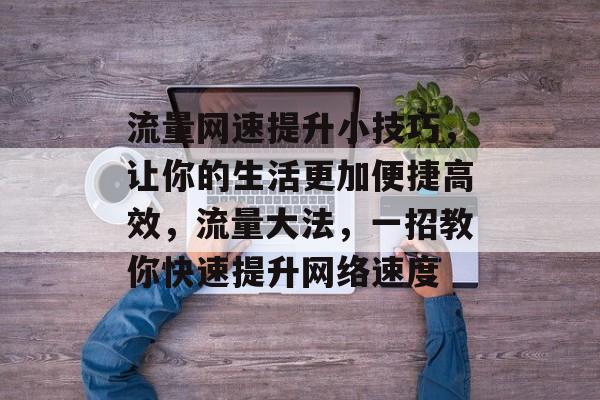 流量网速提升小技巧，让你的生活更加便捷高效，流量大法，一招教你快速提升网络速度
