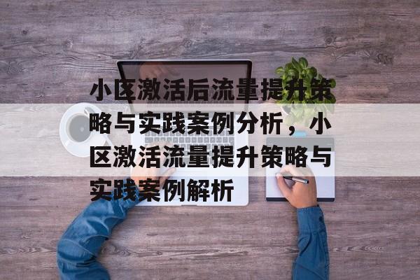 小区激活后流量提升策略与实践案例分析,小区激活流量提升策略与实践案例解析 小区激活后流量提升策略与实践案例分析,小区激活流量提升策略与实践案例解析
