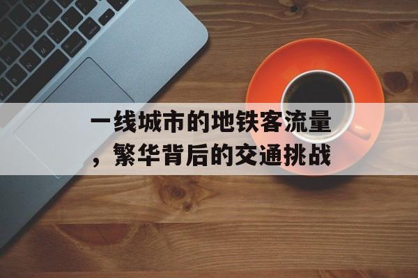 一线城市的地铁客流量，繁华背后的交通挑战