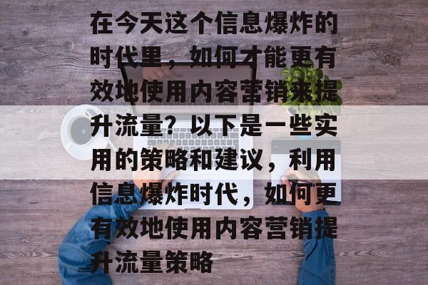 在今天这个信息爆炸的时代里，如何才能更有效地使用内容营销来提升流量？以下是一些实用的策略和建议，利用信息爆炸时代，如何更有效地使用内容营销提升流量策略