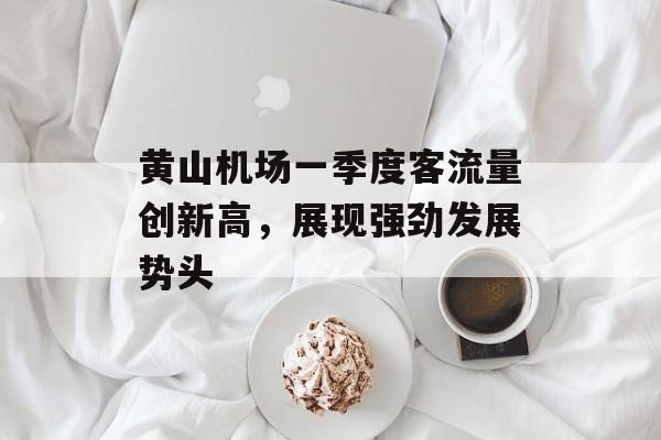 黄山机场一季度客流量创新高,展现强劲发展势头 黄山机场一季度客流量创新高,展现强劲发展势头